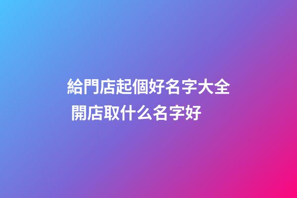 給門店起個好名字大全 開店取什么名字好